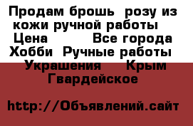 Продам брошь- розу из кожи ручной работы. › Цена ­ 900 - Все города Хобби. Ручные работы » Украшения   . Крым,Гвардейское